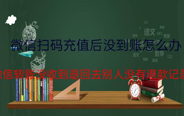 微信扫码充值后没到账怎么办 微信转账没收到退回去别人没有退款记录，怎么办？